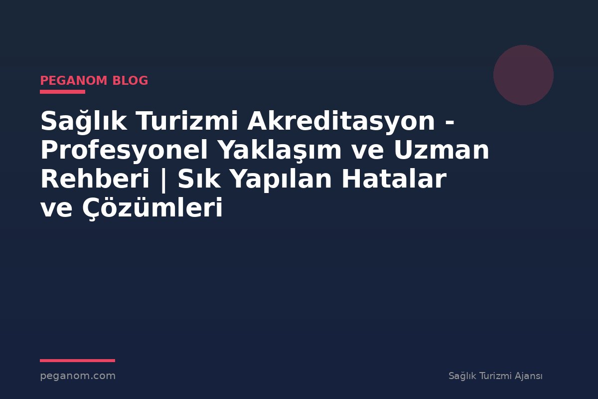 Sağlık Turizmi Akreditasyon - Profesyonel Yaklaşım ve Uzman Rehberi | Sık Yapılan Hatalar ve Çözümleri