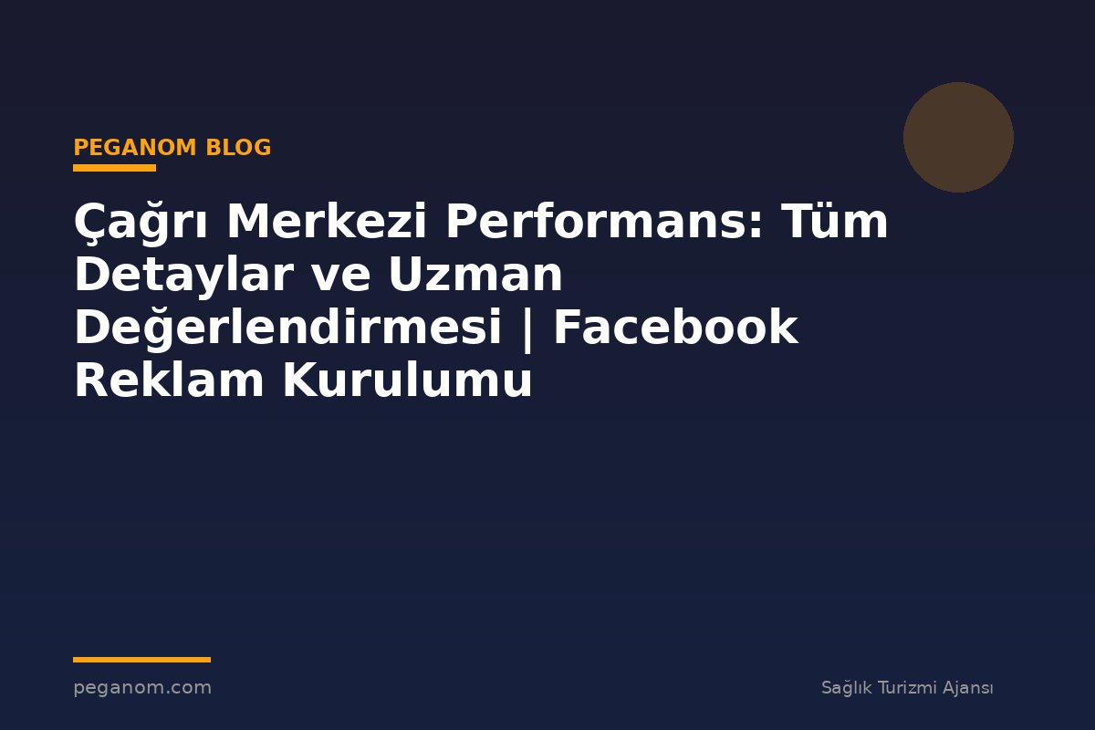Çağrı Merkezi Performans: Tüm Detaylar ve Uzman Değerlendirmesi | Facebook Reklam Kurulumu