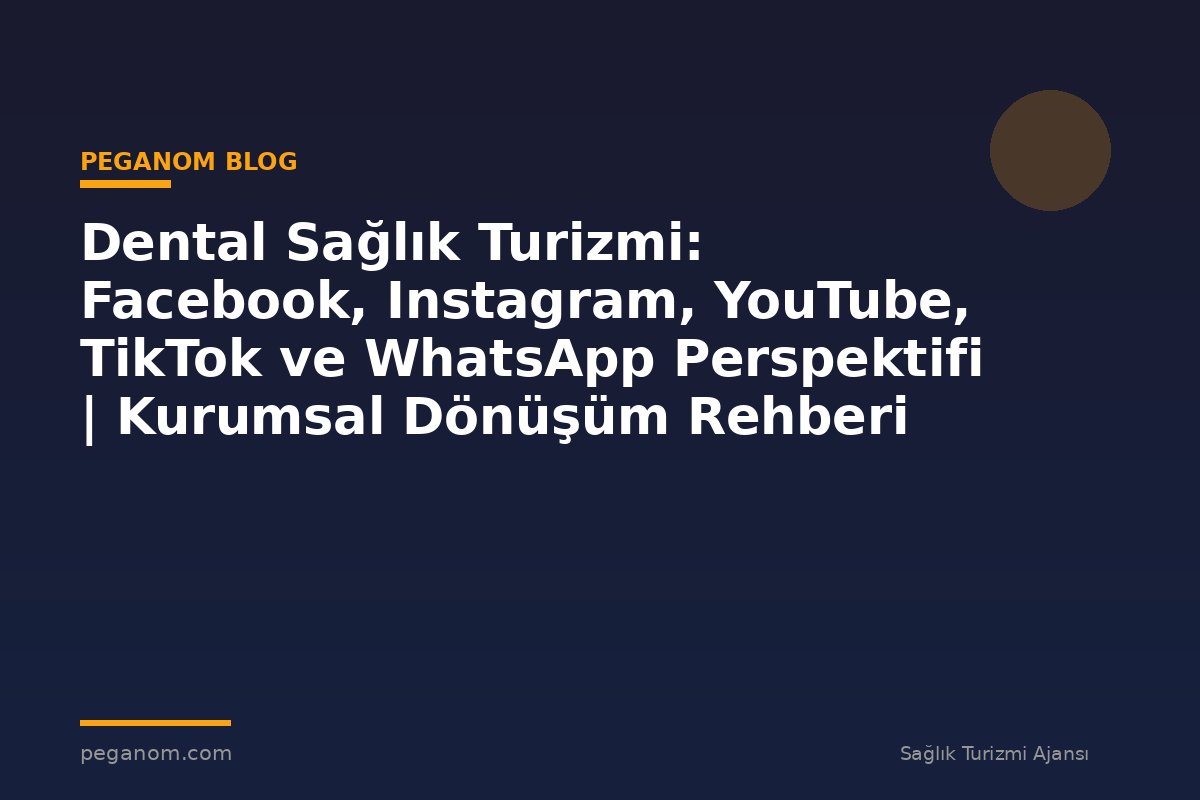 Dental Sağlık Turizmi: Facebook, Instagram, YouTube, TikTok ve WhatsApp Perspektifi | Kurumsal Dönüşüm Rehberi