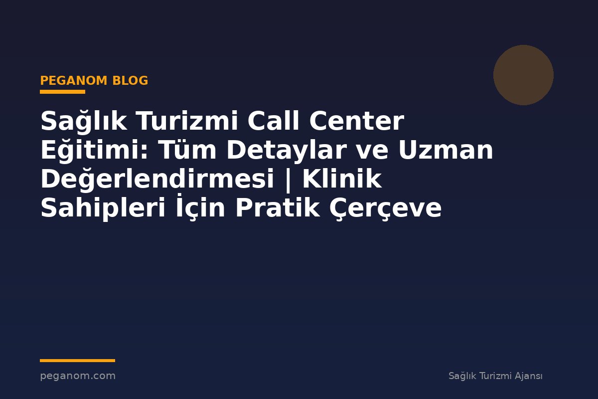 Sağlık Turizmi Call Center Eğitimi: Tüm Detaylar ve Uzman Değerlendirmesi | Klinik Sahipleri İçin Pratik Çerçeve