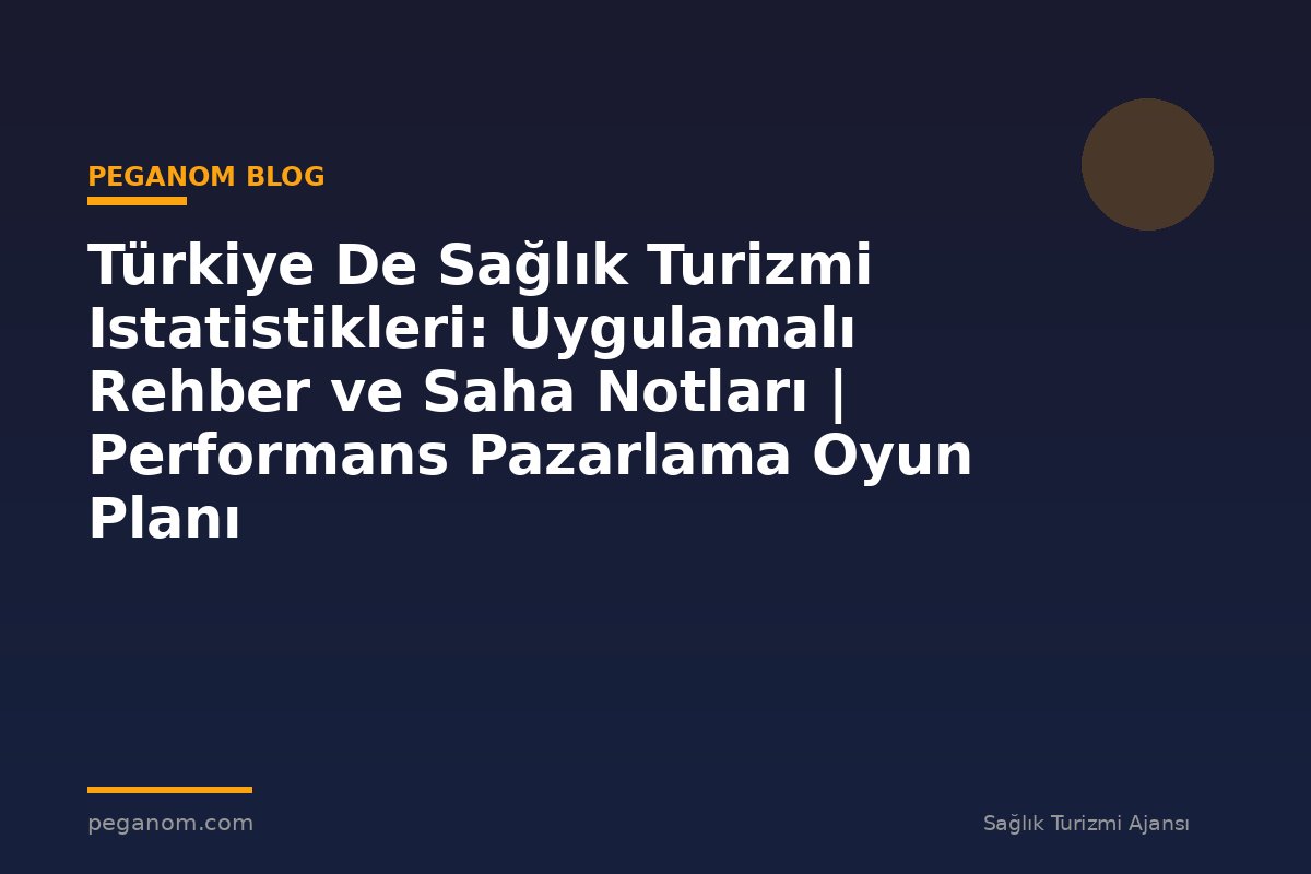 Türkiye De Sağlık Turizmi Istatistikleri: Uygulamalı Rehber ve Saha Notları | Performans Pazarlama Oyun Planı