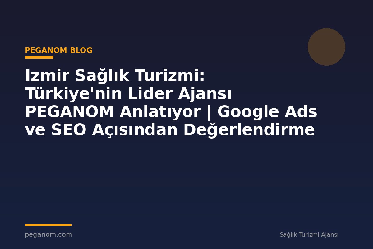 Izmir Sağlık Turizmi: Türkiye'nin Lider Ajansı PEGANOM Anlatıyor | Google Ads ve SEO Açısından Değerlendirme