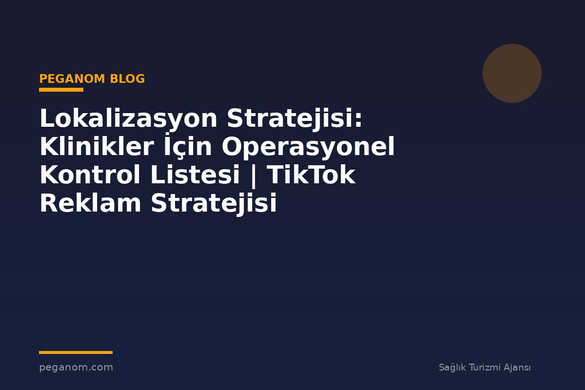 Lokalizasyon Stratejisi: Klinikler İçin Operasyonel Kontrol Listesi | TikTok Reklam Stratejisi