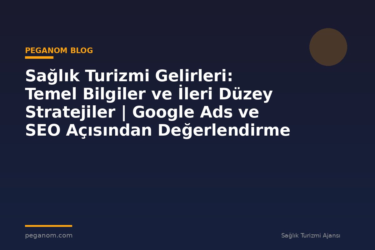 Sağlık Turizmi Gelirleri: Temel Bilgiler ve İleri Düzey Stratejiler | Google Ads ve SEO Açısından Değerlendirme