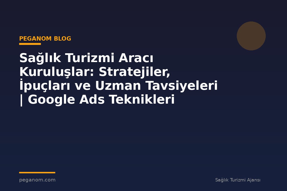 Sağlık Turizmi Aracı Kuruluşlar: Stratejiler, İpuçları ve Uzman Tavsiyeleri | Google Ads Teknikleri