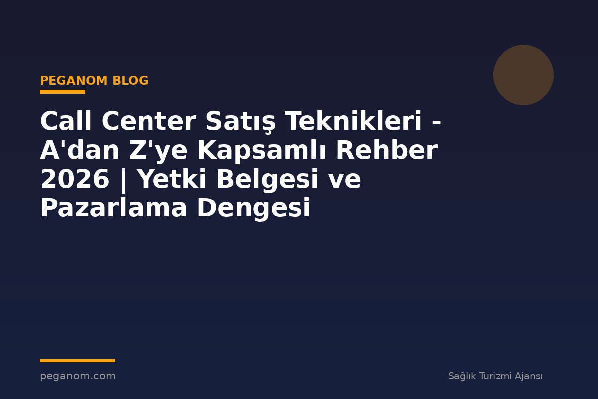 Call Center Satış Teknikleri - A'dan Z'ye Kapsamlı Rehber 2026 | Yetki Belgesi ve Pazarlama Dengesi