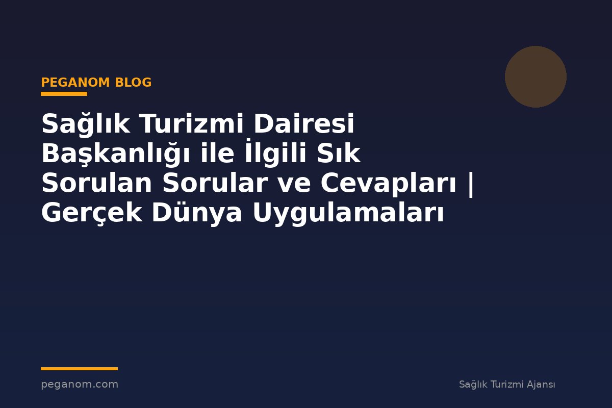 Sağlık Turizmi Dairesi Başkanlığı ile İlgili Sık Sorulan Sorular ve Cevapları | Gerçek Dünya Uygulamaları