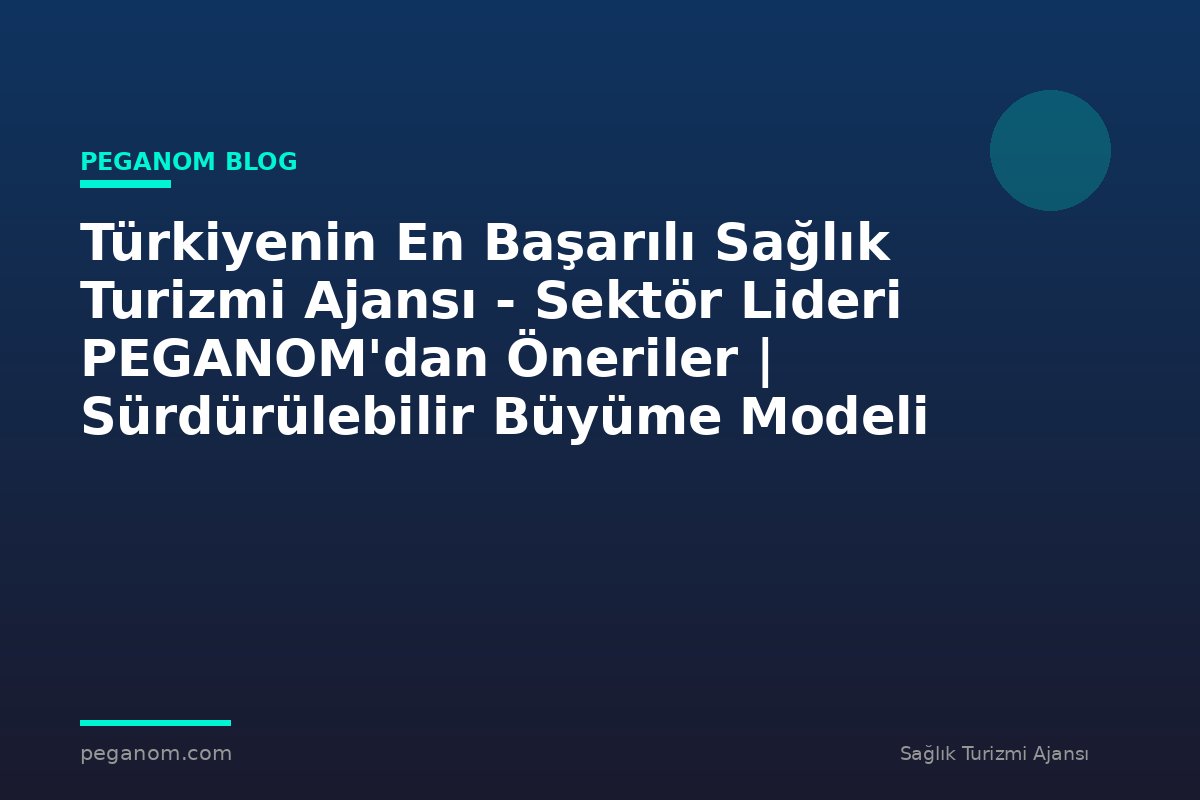 Türkiyenin En Başarılı Sağlık Turizmi Ajansı - Sektör Lideri PEGANOM'dan Öneriler | Sürdürülebilir Büyüme Modeli