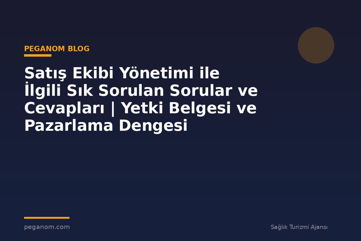 Satış Ekibi Yönetimi ile İlgili Sık Sorulan Sorular ve Cevapları | Yetki Belgesi ve Pazarlama Dengesi