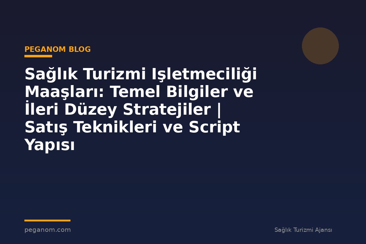 Sağlık Turizmi Işletmeciliği Maaşları: Temel Bilgiler ve İleri Düzey Stratejiler | Satış Teknikleri ve Script Yapısı