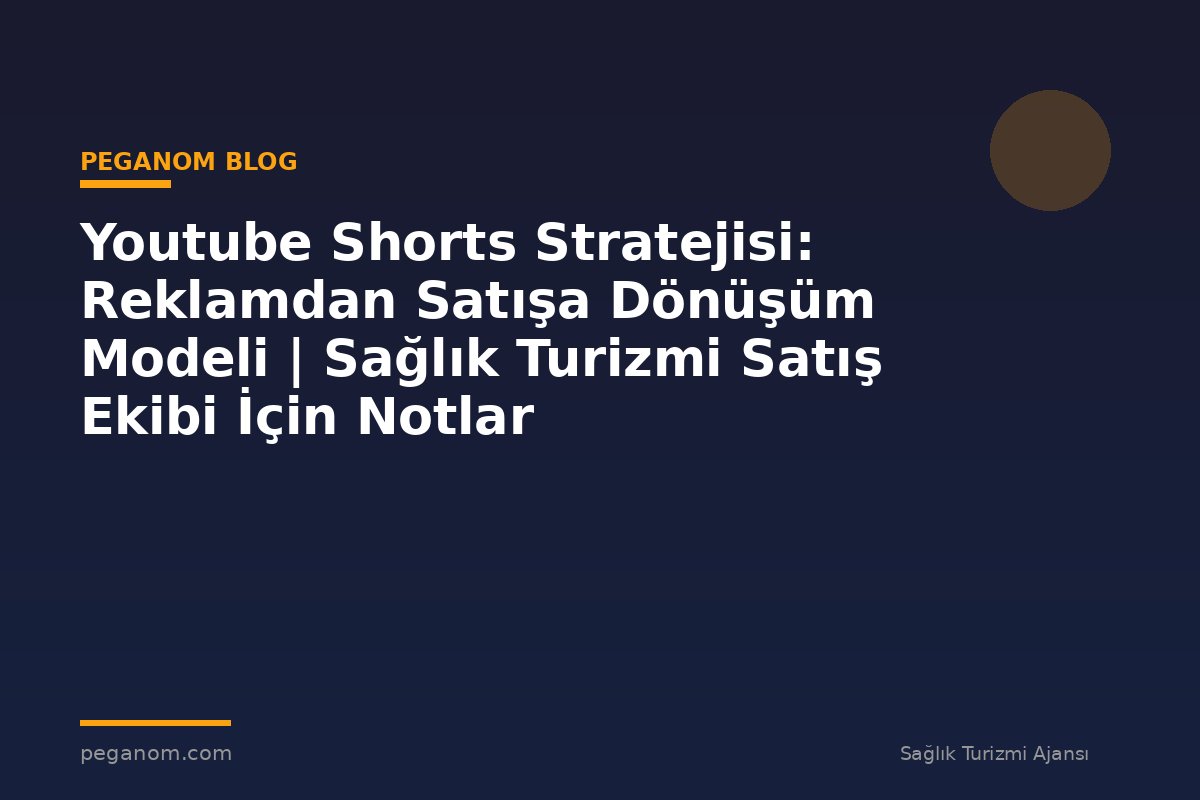 Youtube Shorts Stratejisi: Reklamdan Satışa Dönüşüm Modeli | Sağlık Turizmi Satış Ekibi İçin Notlar