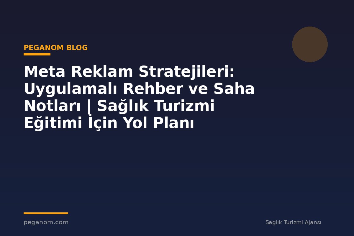 Meta Reklam Stratejileri: Uygulamalı Rehber ve Saha Notları | Sağlık Turizmi Eğitimi İçin Yol Planı