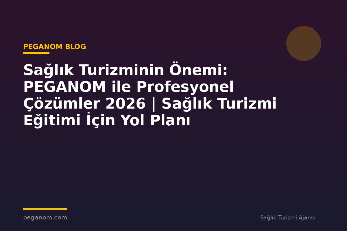 Sağlık Turizminin Önemi: PEGANOM ile Profesyonel Çözümler 2026 | Sağlık Turizmi Eğitimi İçin Yol Planı