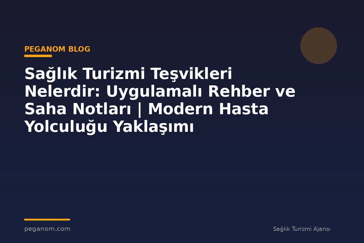 Sağlık Turizmi Teşvikleri Nelerdir: Uygulamalı Rehber ve Saha Notları | Modern Hasta Yolculuğu Yaklaşımı