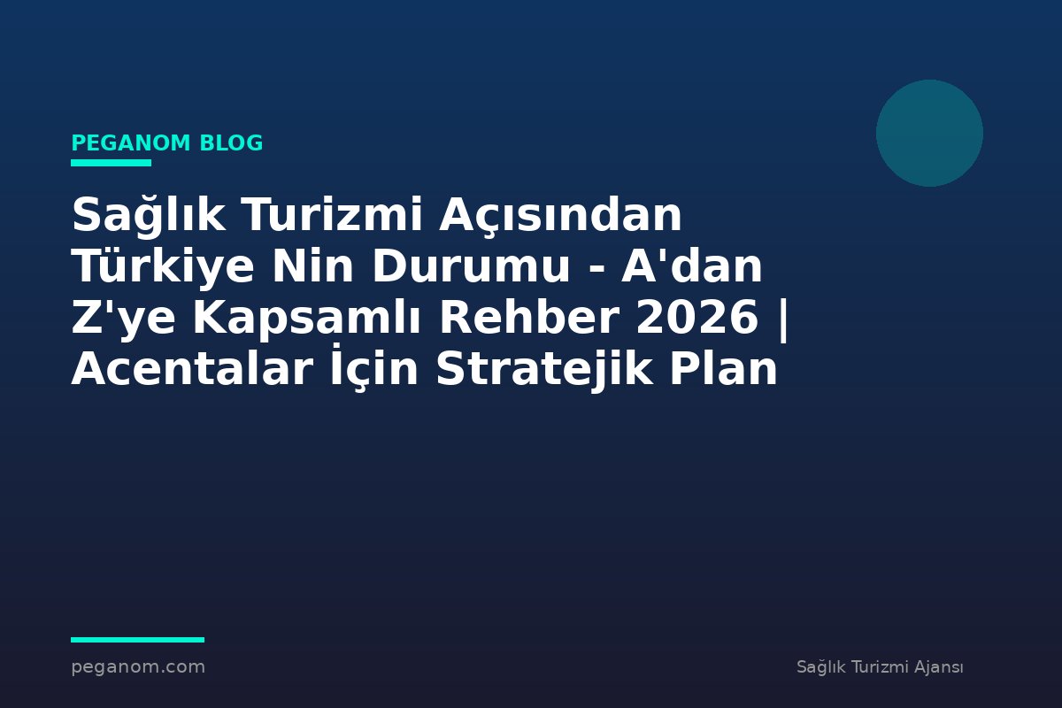 Sağlık Turizmi Açısından Türkiye Nin Durumu - A'dan Z'ye Kapsamlı Rehber 2026 | Acentalar İçin Stratejik Plan
