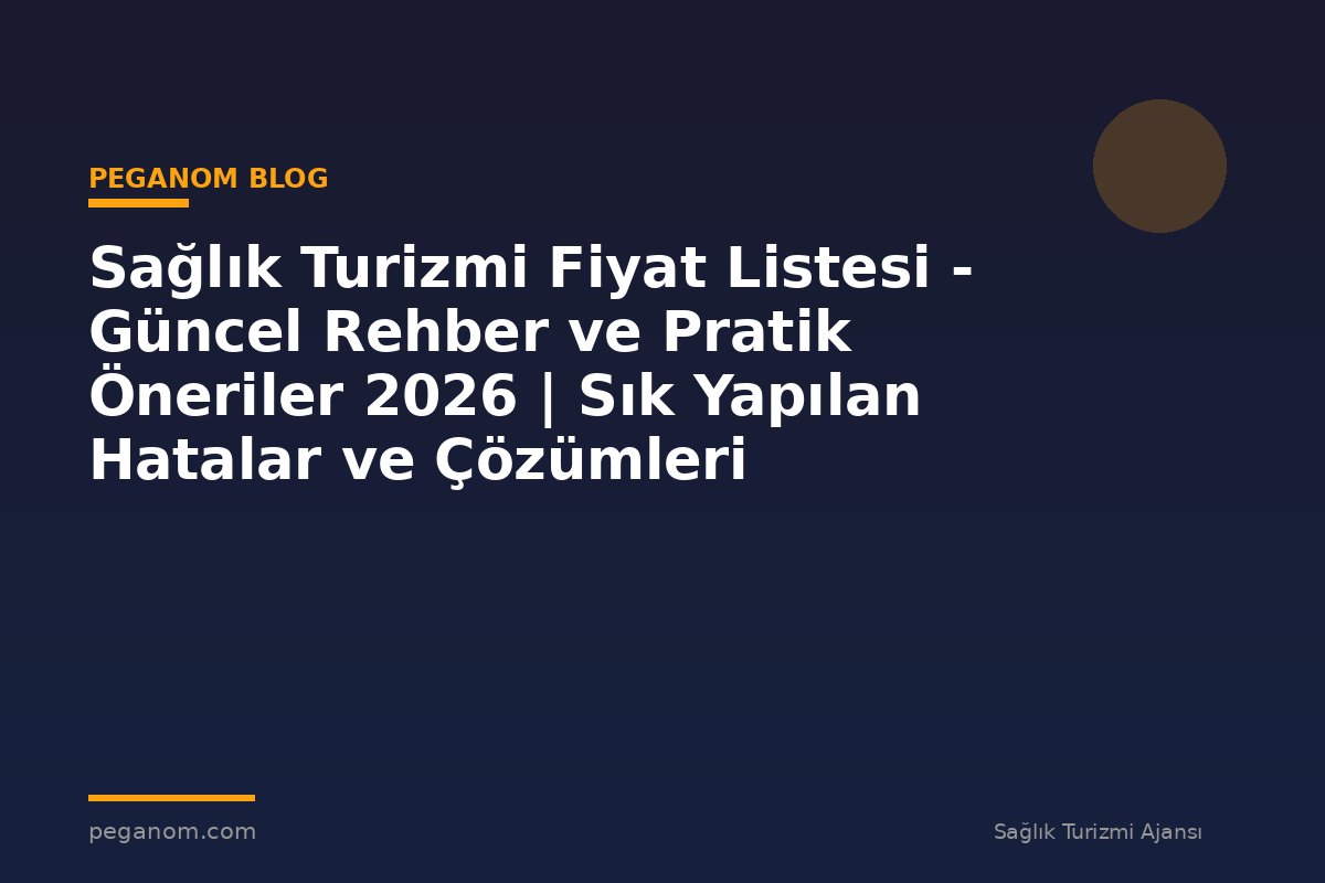 Sağlık Turizmi Fiyat Listesi - Güncel Rehber ve Pratik Öneriler 2026 | Sık Yapılan Hatalar ve Çözümleri