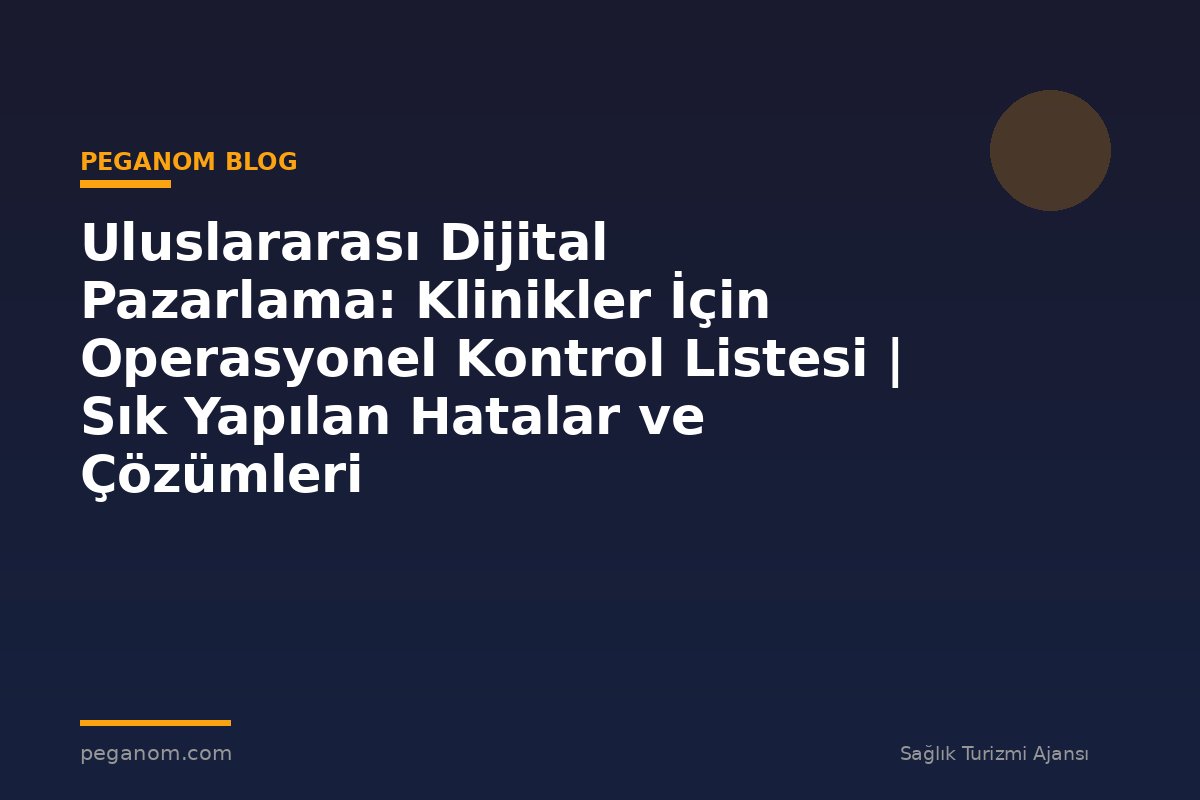 Uluslararası Dijital Pazarlama: Klinikler İçin Operasyonel Kontrol Listesi | Sık Yapılan Hatalar ve Çözümleri