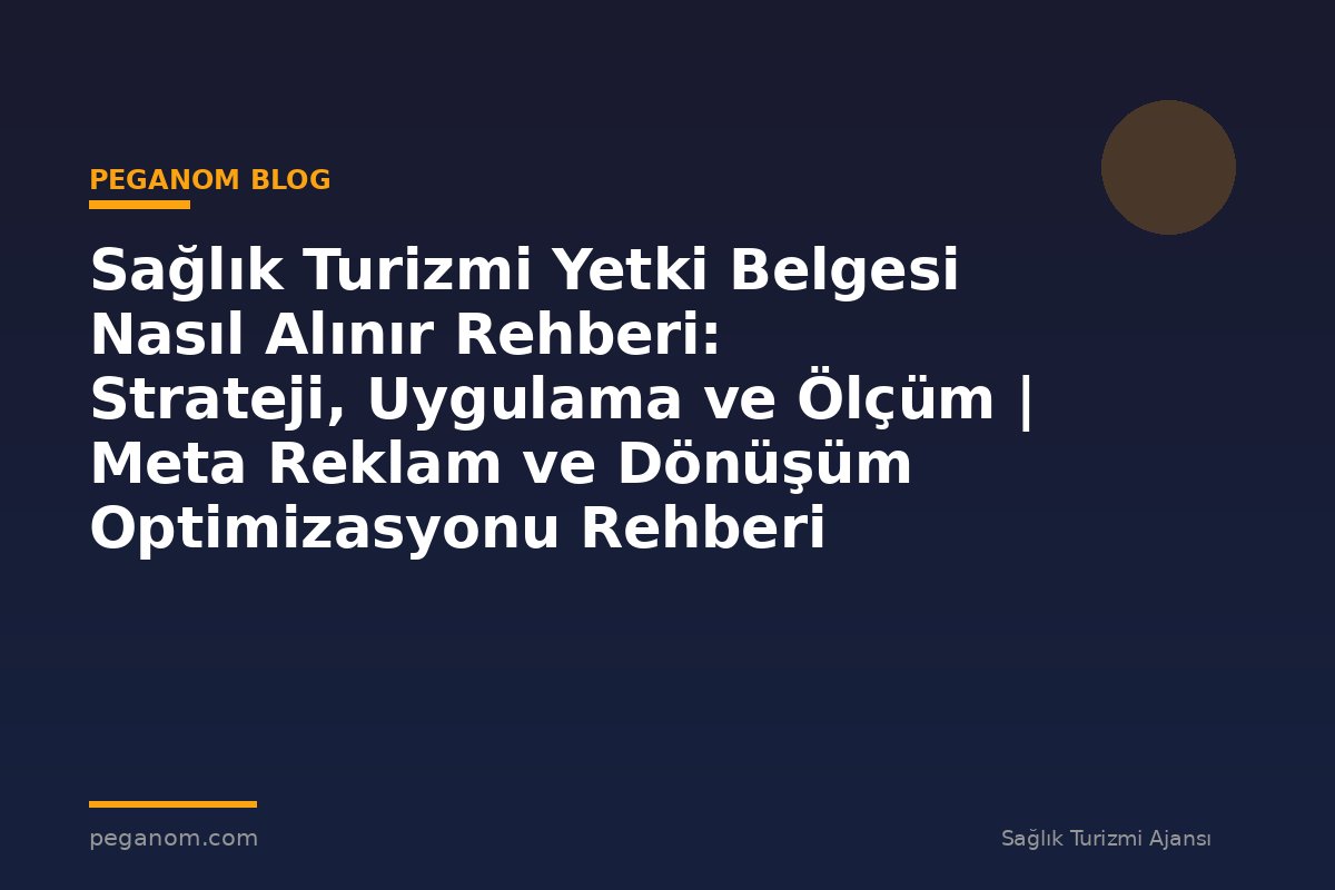 Sağlık Turizmi Yetki Belgesi Nasıl Alınır Rehberi: Strateji, Uygulama ve Ölçüm | Meta Reklam ve Dönüşüm Optimizasyonu Rehberi