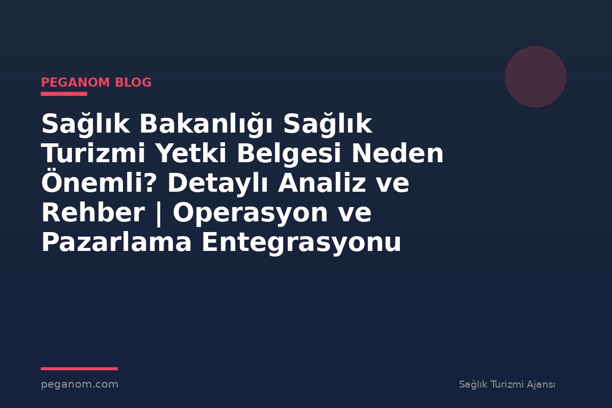Sağlık Bakanlığı Sağlık Turizmi Yetki Belgesi Neden Önemli? Detaylı Analiz ve Rehber | Operasyon ve Pazarlama Entegrasyonu