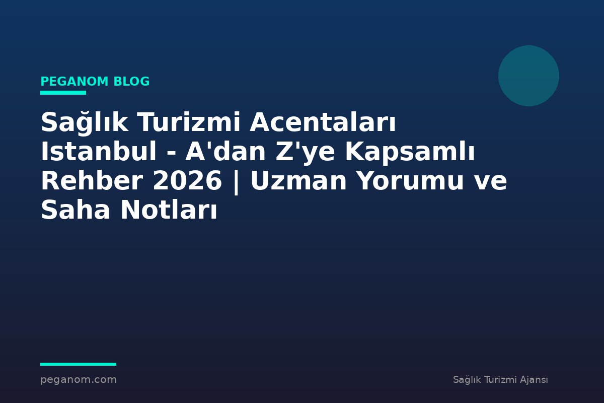 Sağlık Turizmi Acentaları Istanbul - A'dan Z'ye Kapsamlı Rehber 2026 | Uzman Yorumu ve Saha Notları