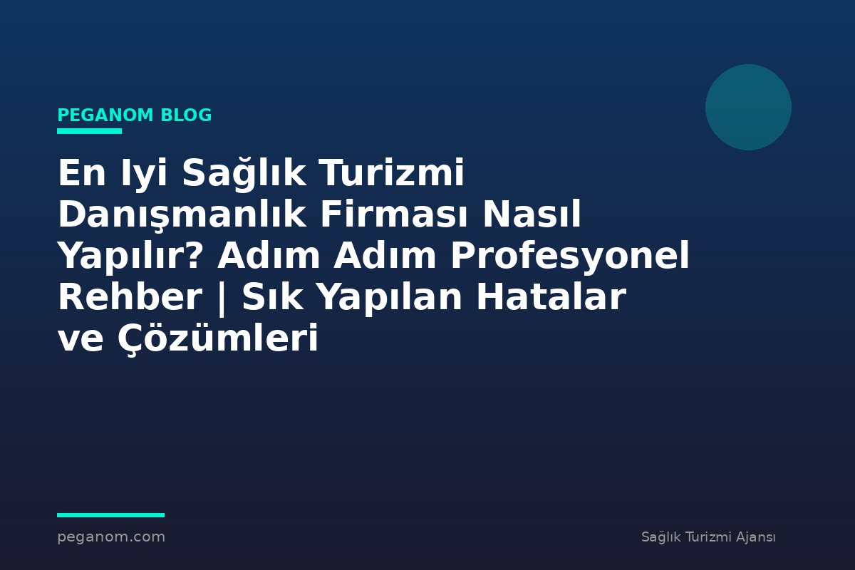 En Iyi Sağlık Turizmi Danışmanlık Firması Nasıl Yapılır? Adım Adım Profesyonel Rehber | Sık Yapılan Hatalar ve Çözümleri