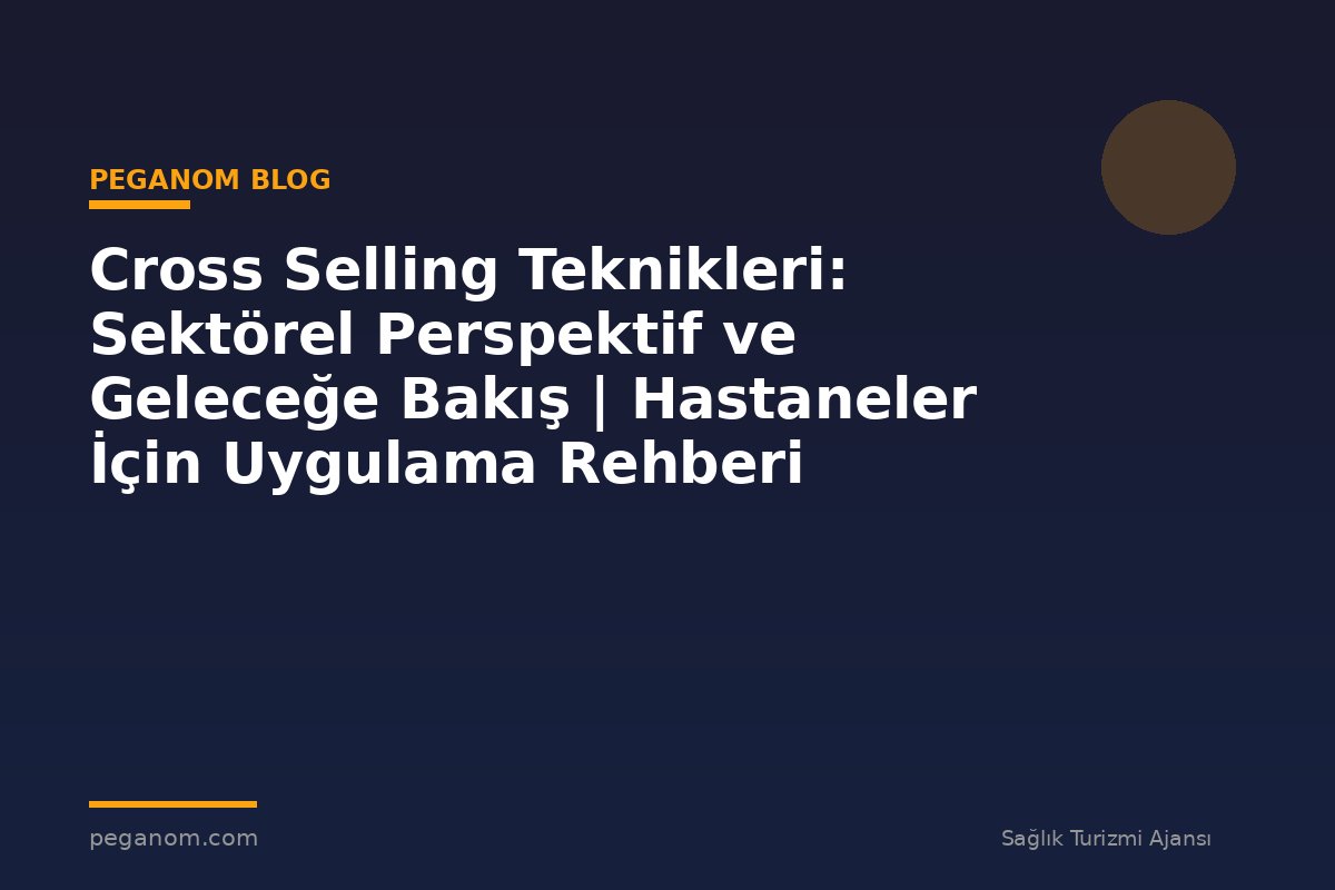 Cross Selling Teknikleri: Sektörel Perspektif ve Geleceğe Bakış | Hastaneler İçin Uygulama Rehberi