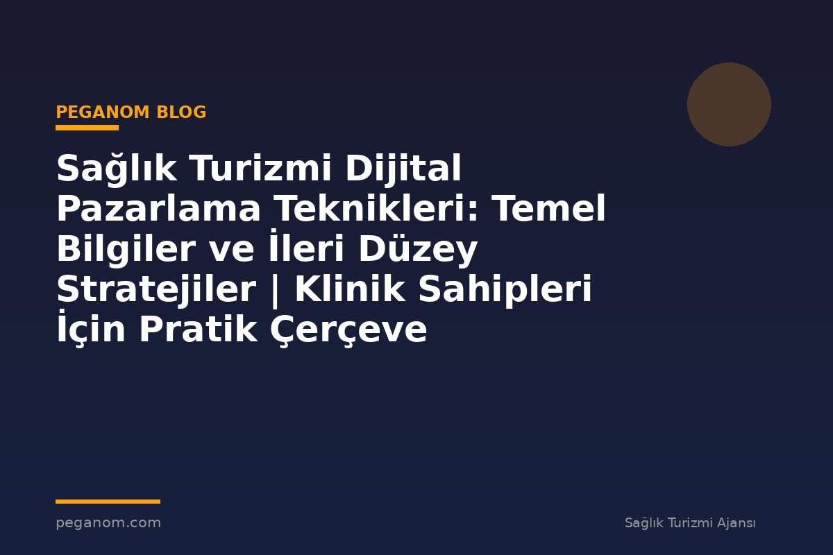 Sağlık Turizmi Dijital Pazarlama Teknikleri: Temel Bilgiler ve İleri Düzey Stratejiler | Klinik Sahipleri İçin Pratik Çerçeve