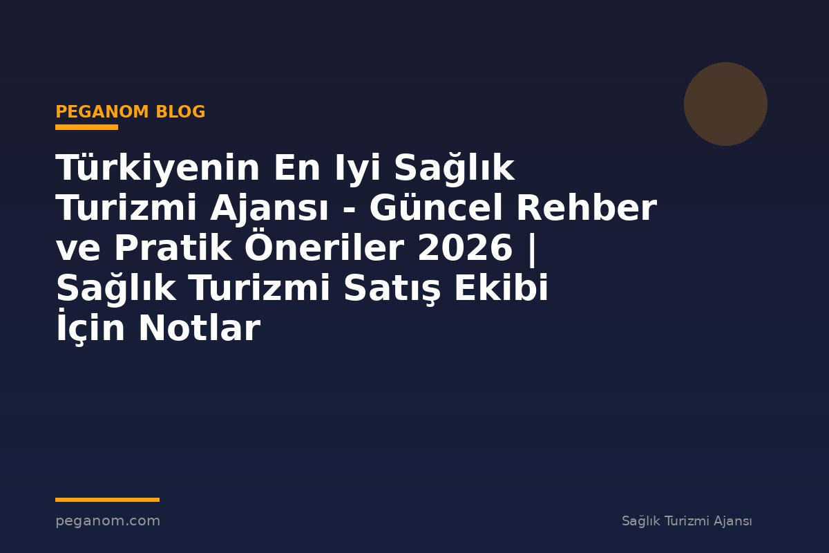 Türkiyenin En Iyi Sağlık Turizmi Ajansı - Güncel Rehber ve Pratik Öneriler 2026 | Sağlık Turizmi Satış Ekibi İçin Notlar