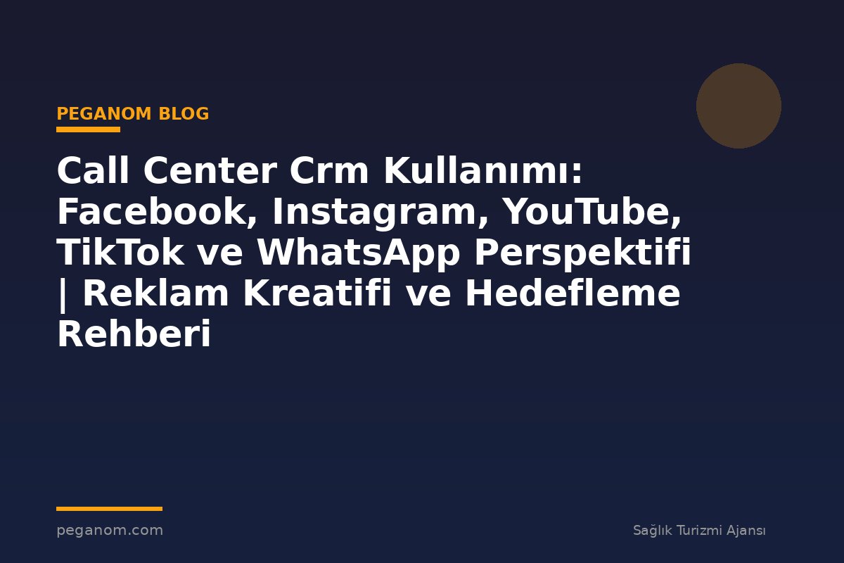 Call Center Crm Kullanımı: Facebook, Instagram, YouTube, TikTok ve WhatsApp Perspektifi | Reklam Kreatifi ve Hedefleme Rehberi