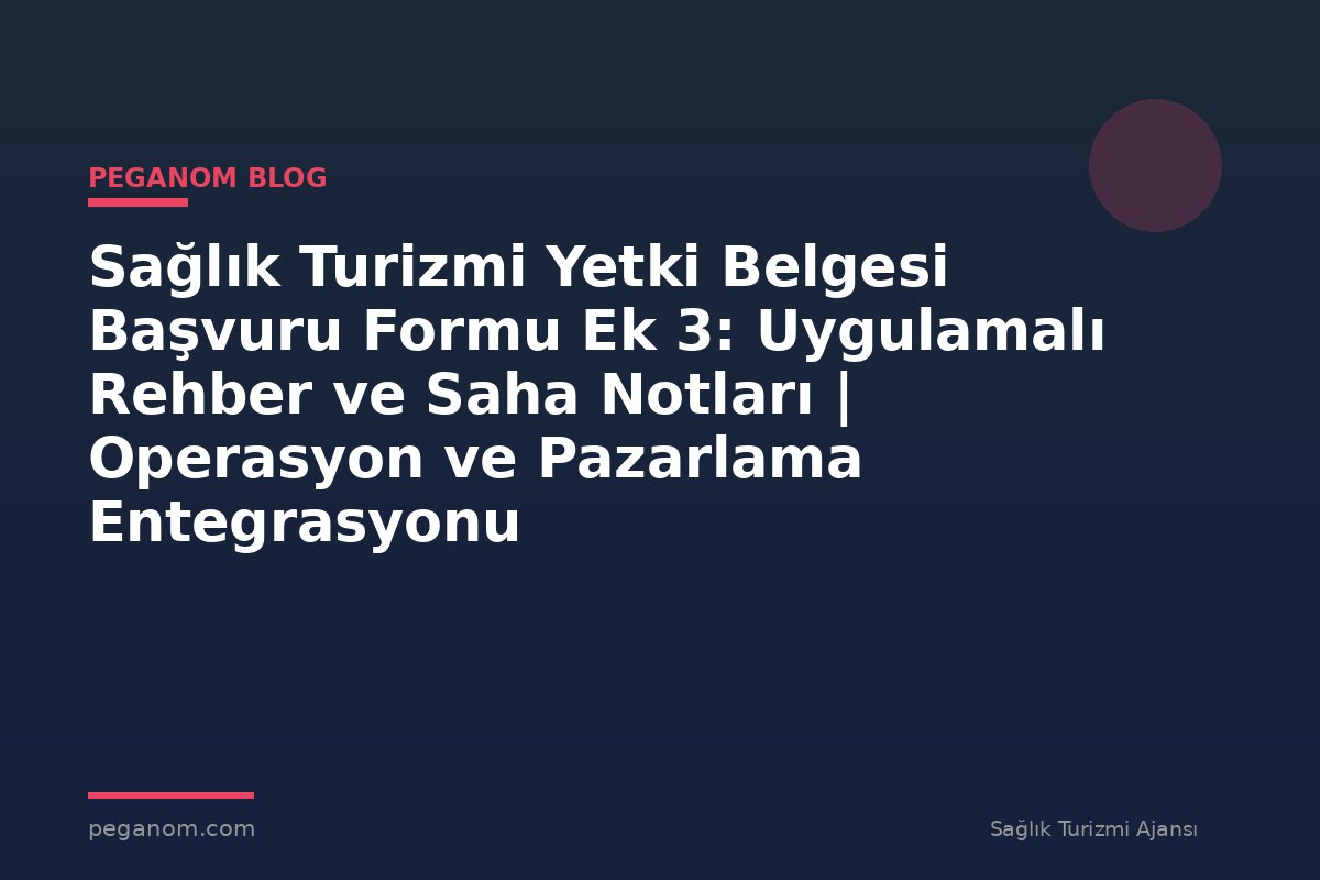 Sağlık Turizmi Yetki Belgesi Başvuru Formu Ek 3: Uygulamalı Rehber ve Saha Notları | Operasyon ve Pazarlama Entegrasyonu
