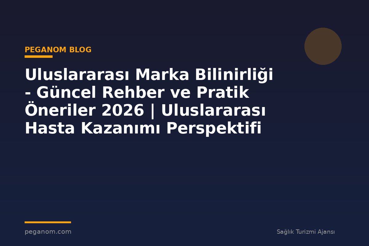Uluslararası Marka Bilinirliği - Güncel Rehber ve Pratik Öneriler 2026 | Uluslararası Hasta Kazanımı Perspektifi