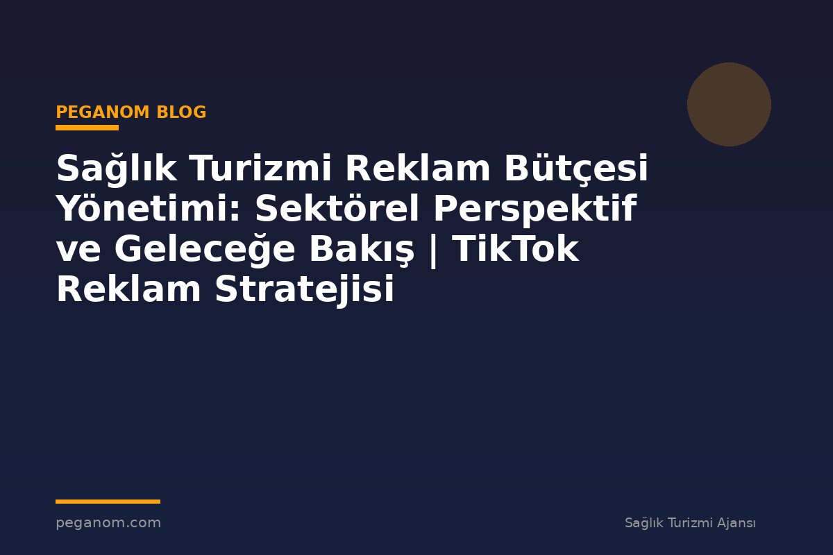 Sağlık Turizmi Reklam Bütçesi Yönetimi: Sektörel Perspektif ve Geleceğe Bakış | TikTok Reklam Stratejisi
