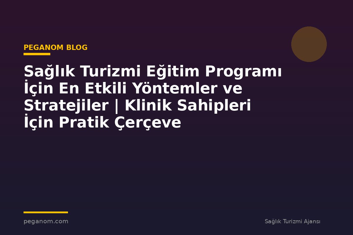 Sağlık Turizmi Eğitim Programı İçin En Etkili Yöntemler ve Stratejiler | Klinik Sahipleri İçin Pratik Çerçeve