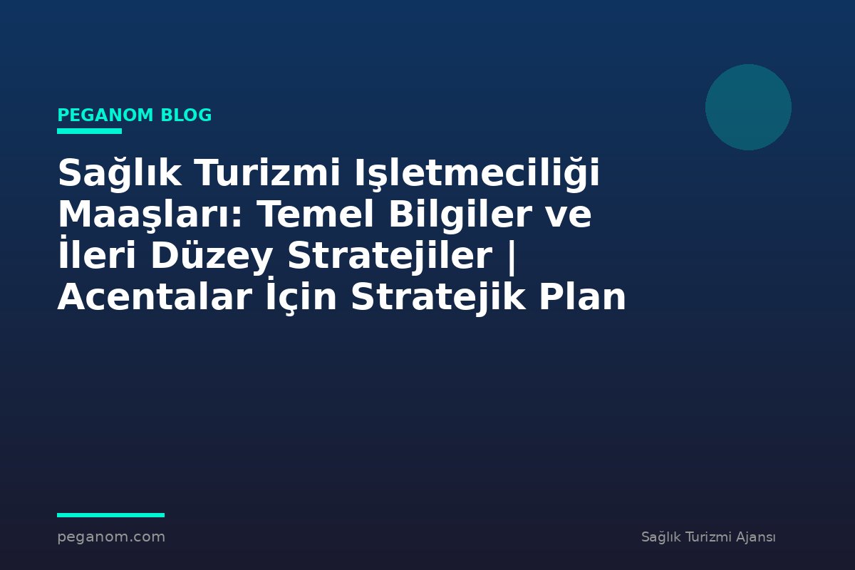 Sağlık Turizmi Işletmeciliği Maaşları: Temel Bilgiler ve İleri Düzey Stratejiler | Acentalar İçin Stratejik Plan