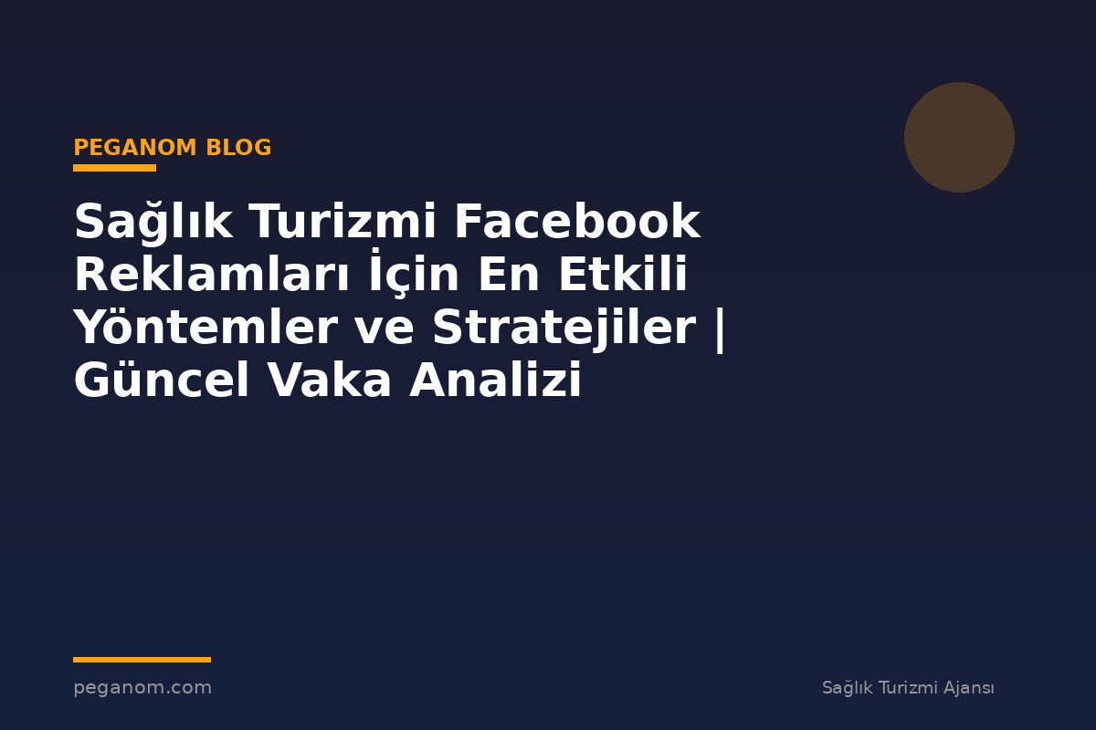 Sağlık Turizmi Facebook Reklamları İçin En Etkili Yöntemler ve Stratejiler | Güncel Vaka Analizi