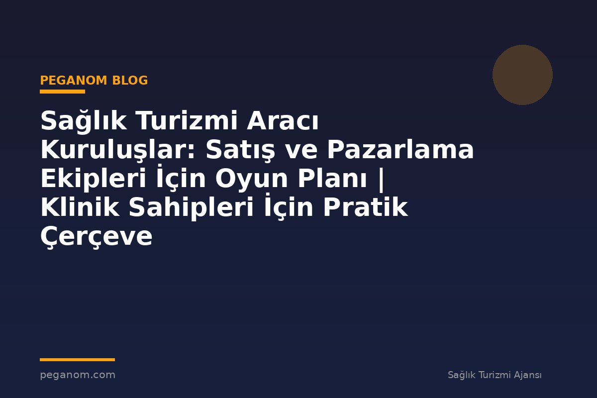 Sağlık Turizmi Aracı Kuruluşlar: Satış ve Pazarlama Ekipleri İçin Oyun Planı | Klinik Sahipleri İçin Pratik Çerçeve