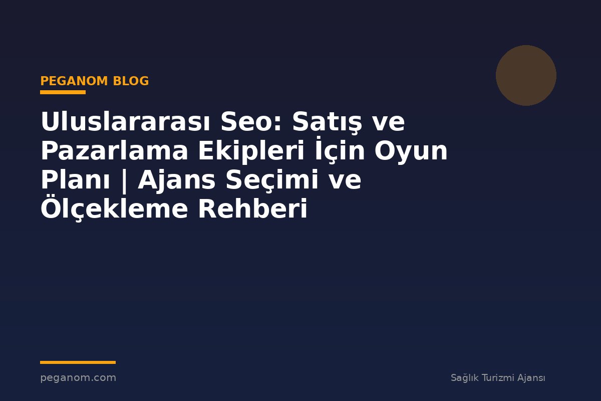 Uluslararası Seo: Satış ve Pazarlama Ekipleri İçin Oyun Planı | Ajans Seçimi ve Ölçekleme Rehberi