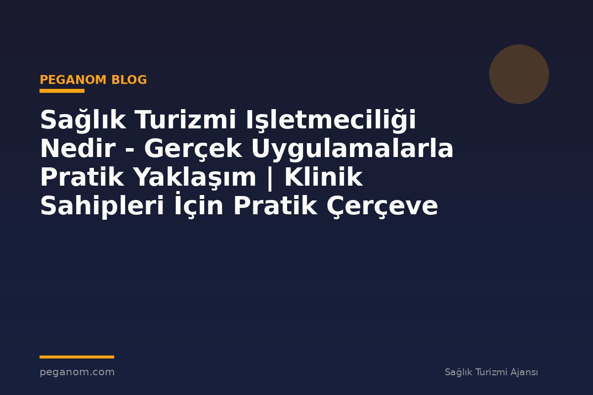 Sağlık Turizmi Işletmeciliği Nedir - Gerçek Uygulamalarla Pratik Yaklaşım | Klinik Sahipleri İçin Pratik Çerçeve