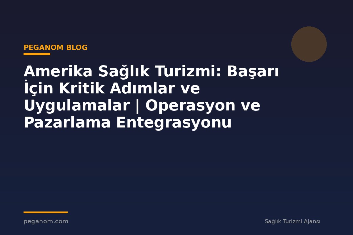Amerika Sağlık Turizmi: Başarı İçin Kritik Adımlar ve Uygulamalar | Operasyon ve Pazarlama Entegrasyonu
