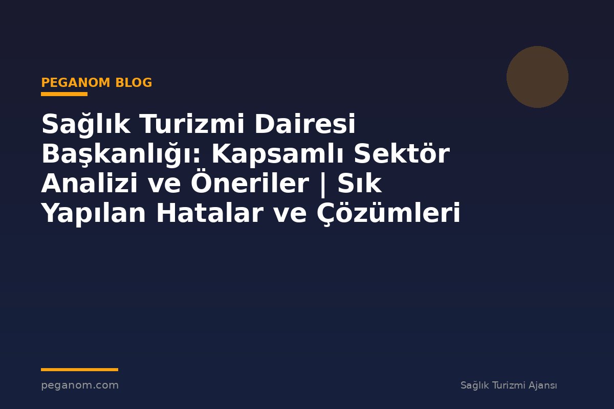 Sağlık Turizmi Dairesi Başkanlığı: Kapsamlı Sektör Analizi ve Öneriler | Sık Yapılan Hatalar ve Çözümleri