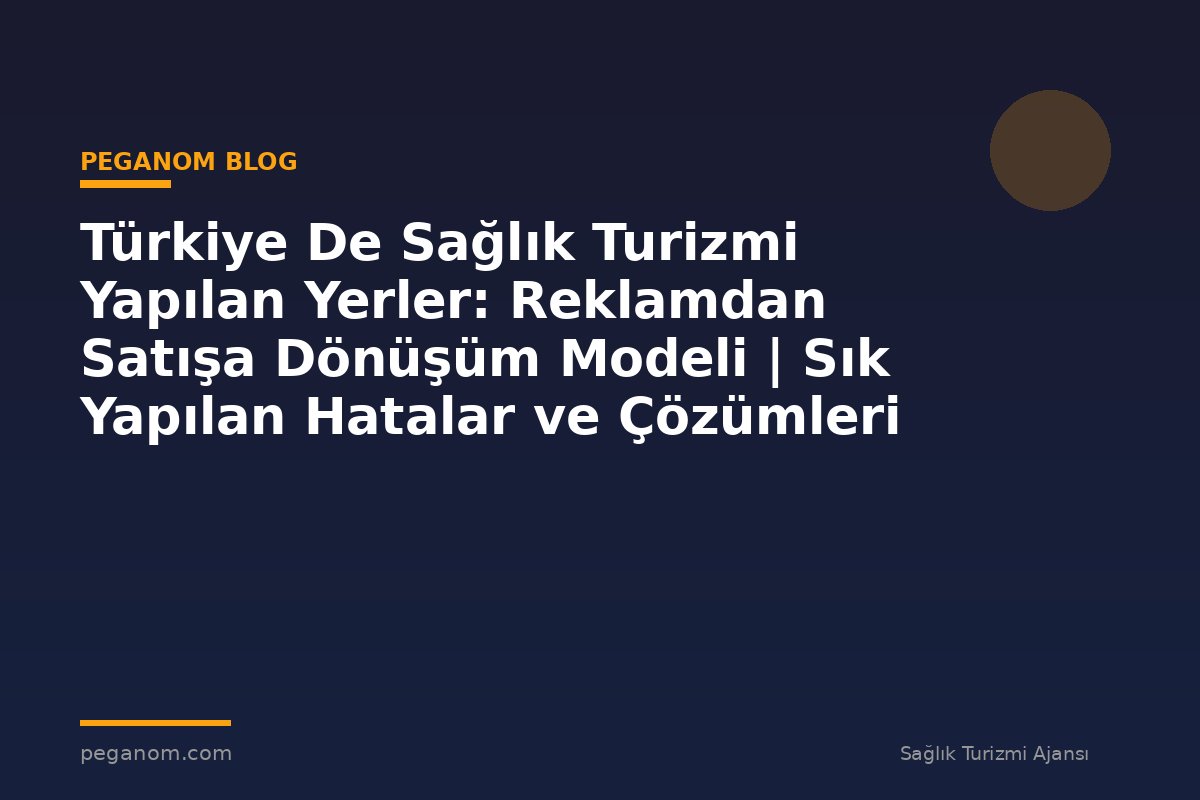 Türkiye De Sağlık Turizmi Yapılan Yerler: Reklamdan Satışa Dönüşüm Modeli | Sık Yapılan Hatalar ve Çözümleri