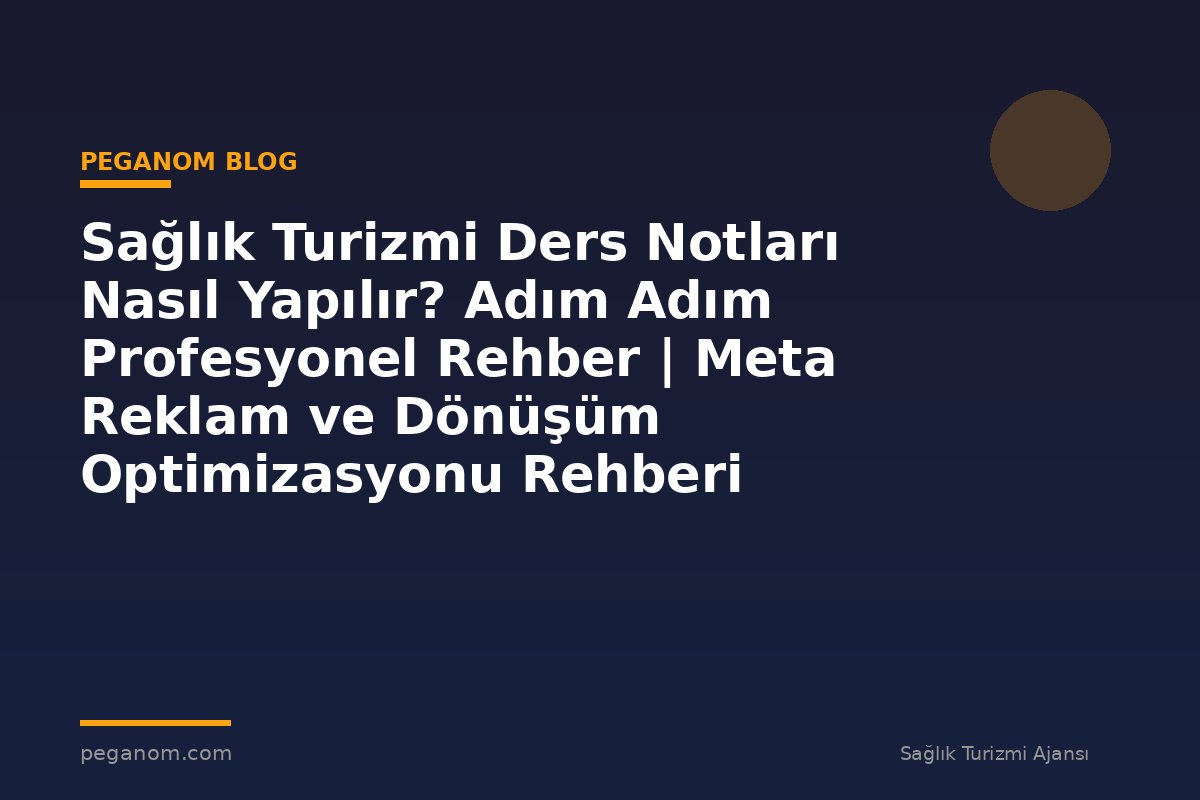 Sağlık Turizmi Ders Notları Nasıl Yapılır? Adım Adım Profesyonel Rehber | Meta Reklam ve Dönüşüm Optimizasyonu Rehberi