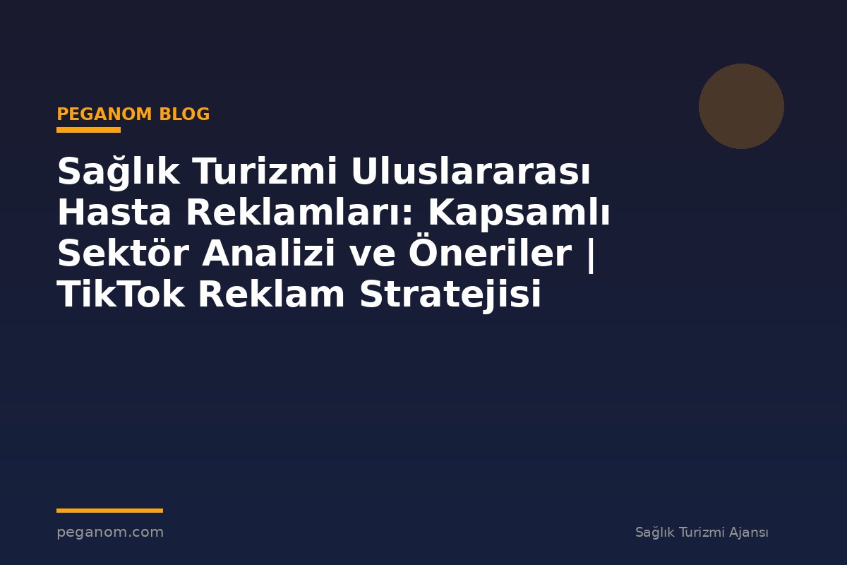 Sağlık Turizmi Uluslararası Hasta Reklamları: Kapsamlı Sektör Analizi ve Öneriler | TikTok Reklam Stratejisi