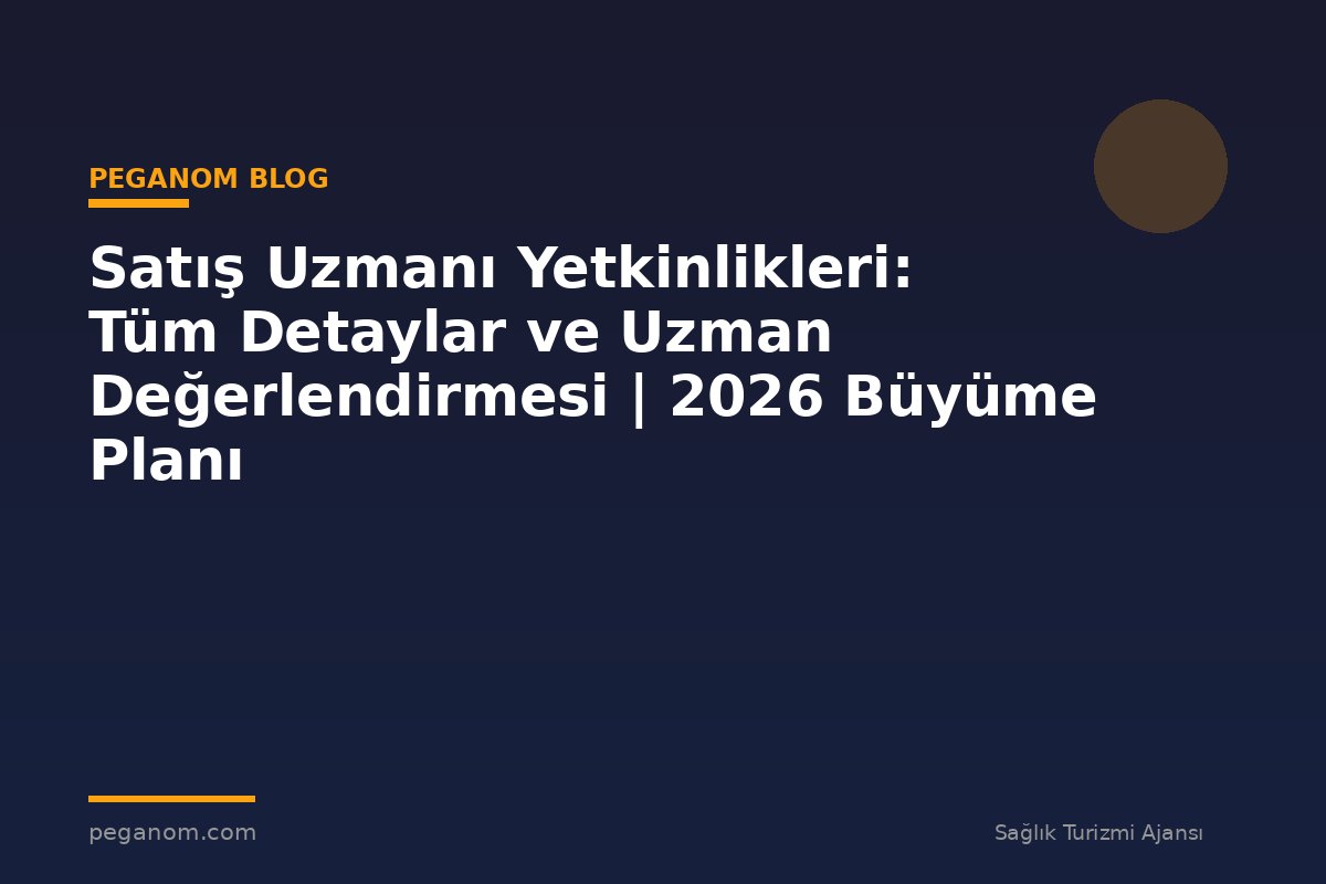 Satış Uzmanı Yetkinlikleri: Tüm Detaylar ve Uzman Değerlendirmesi | 2026 Büyüme Planı
