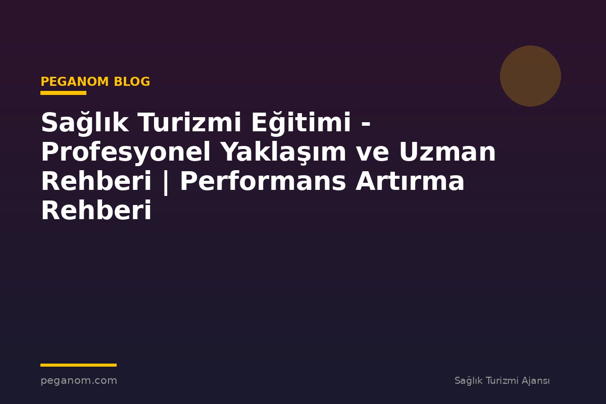 Sağlık Turizmi Eğitimi - Profesyonel Yaklaşım ve Uzman Rehberi | Performans Artırma Rehberi
