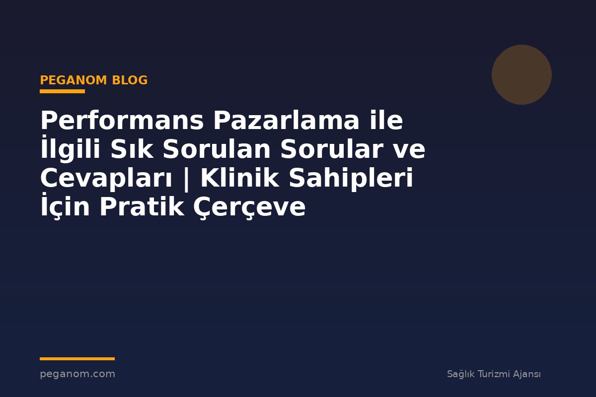 Performans Pazarlama ile İlgili Sık Sorulan Sorular ve Cevapları | Klinik Sahipleri İçin Pratik Çerçeve