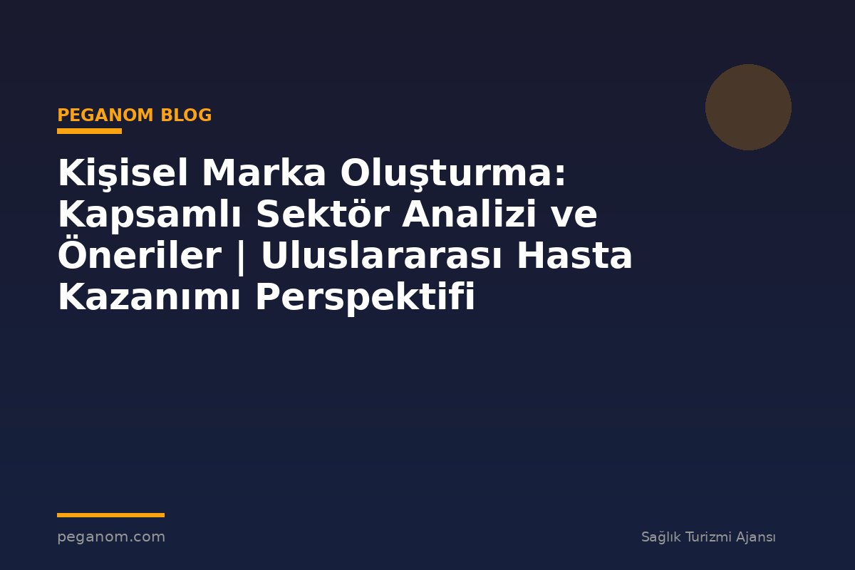Kişisel Marka Oluşturma: Kapsamlı Sektör Analizi ve Öneriler | Uluslararası Hasta Kazanımı Perspektifi