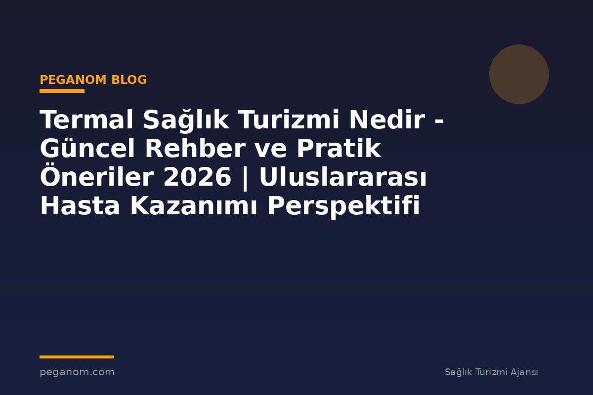 Termal Sağlık Turizmi Nedir - Güncel Rehber ve Pratik Öneriler 2026 | Uluslararası Hasta Kazanımı Perspektifi