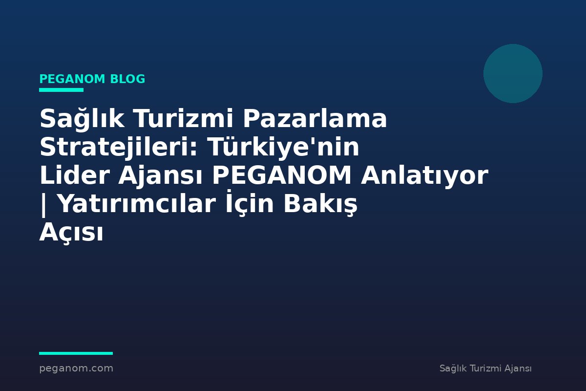 Sağlık Turizmi Pazarlama Stratejileri: Türkiye'nin Lider Ajansı PEGANOM Anlatıyor | Yatırımcılar İçin Bakış Açısı