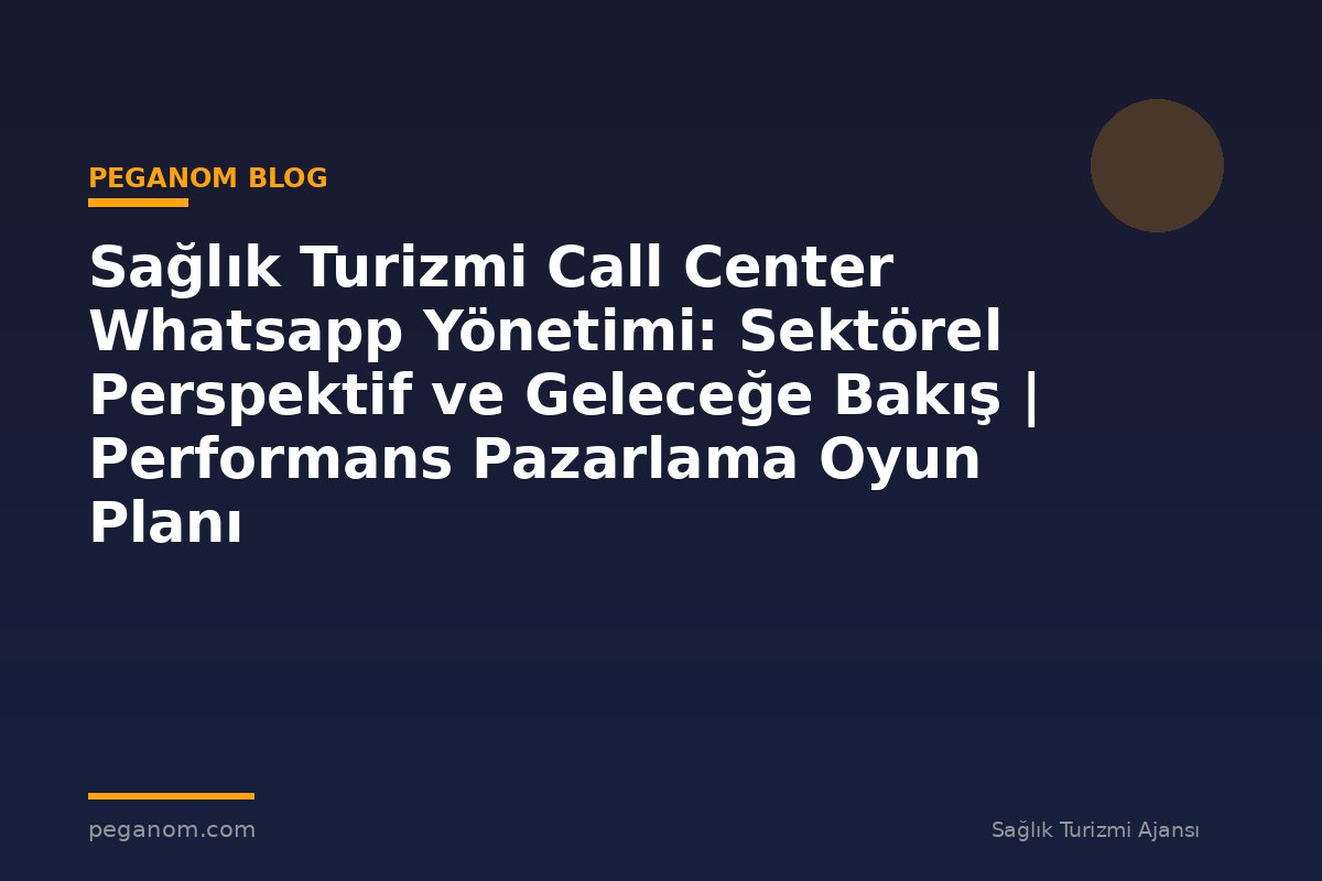 Sağlık Turizmi Call Center Whatsapp Yönetimi: Sektörel Perspektif ve Geleceğe Bakış | Performans Pazarlama Oyun Planı